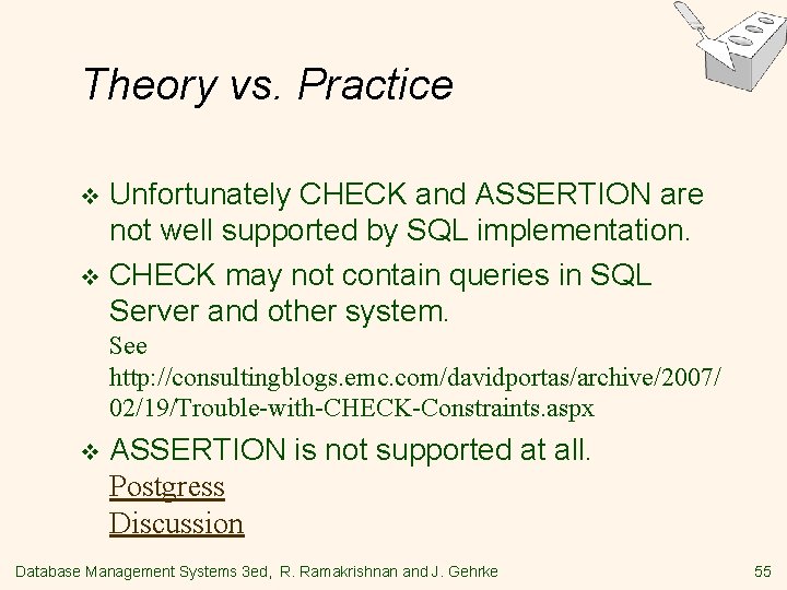 Theory vs. Practice Unfortunately CHECK and ASSERTION are not well supported by SQL implementation. Theory vs. Practice Unfortunately CHECK and ASSERTION are not well supported by SQL implementation.