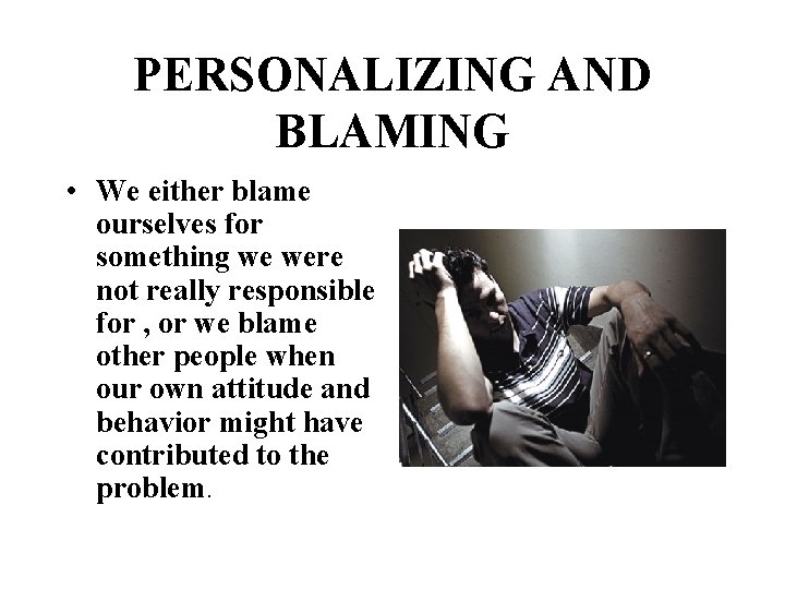 PERSONALIZING AND BLAMING • We either blame ourselves for something we were not really