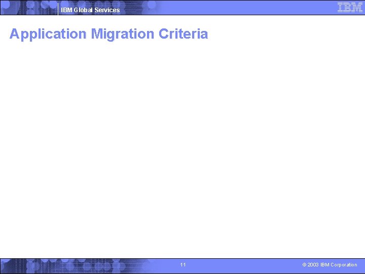 IBM Global Services Application Migration Criteria 11 © 2003 IBM Corporation 