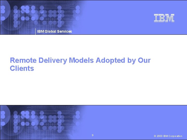 IBM Global Services Remote Delivery Models Adopted by Our Clients 9 © 2003 IBM