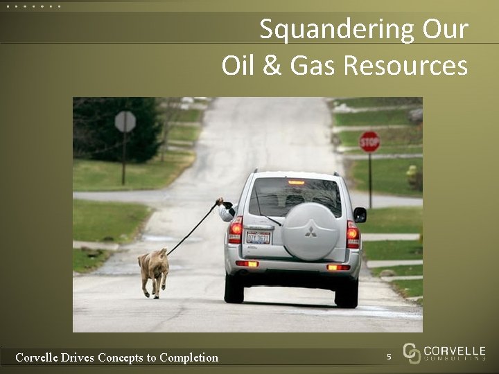 Squandering Our Oil & Gas Resources Corvelle Drives Concepts to Completion 5 