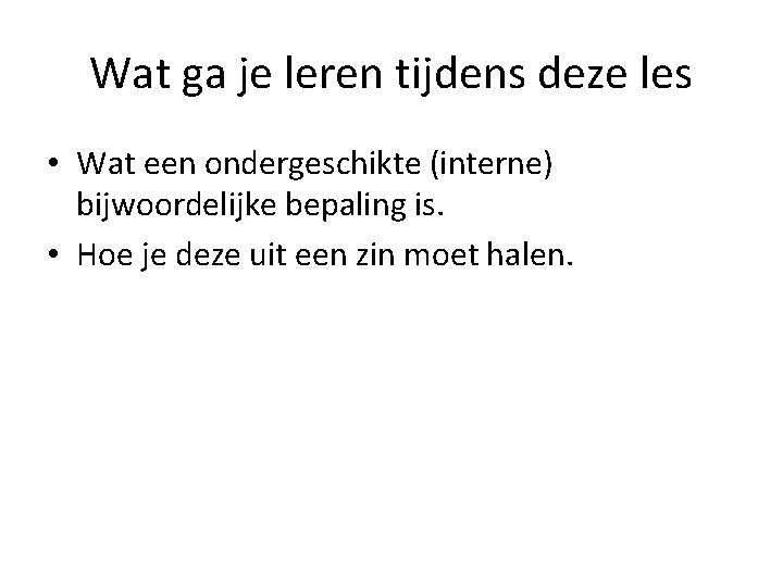 Wat ga je leren tijdens deze les • Wat een ondergeschikte (interne) bijwoordelijke bepaling