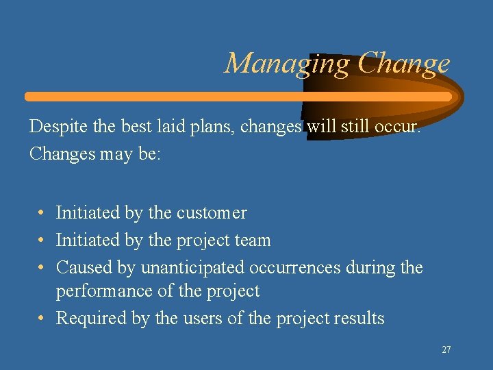 Managing Change Despite the best laid plans, changes will still occur. Changes may be: