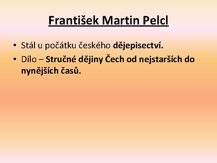František Martin Pelcl • Stál u počátku českého dějepisectví. • Dílo – Stručné dějiny