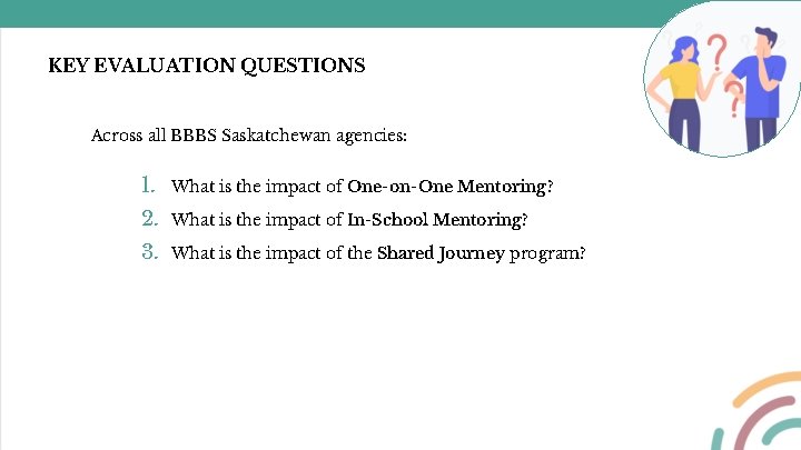 KEY EVALUATION QUESTIONS Across all BBBS Saskatchewan agencies: 1. What is the impact of