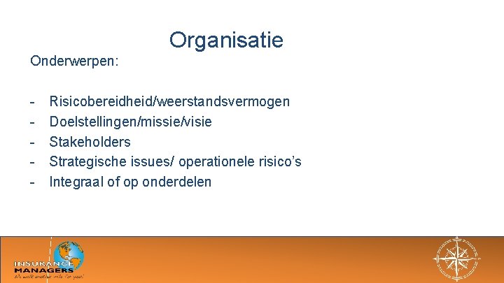 Organisatie Onderwerpen: - Risicobereidheid/weerstandsvermogen Doelstellingen/missie/visie Stakeholders Strategische issues/ operationele risico’s Integraal of op onderdelen