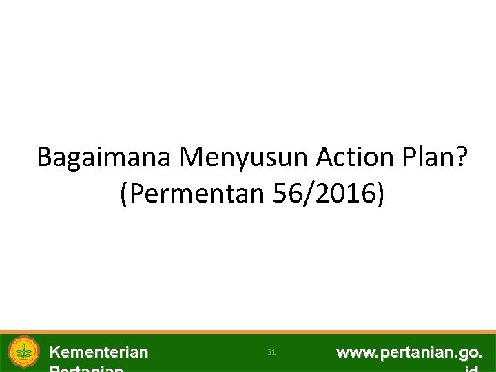 Bagaimana Menyusun Action Plan? (Permentan 56/2016) Kementerian 31 www. pertanian. go. 