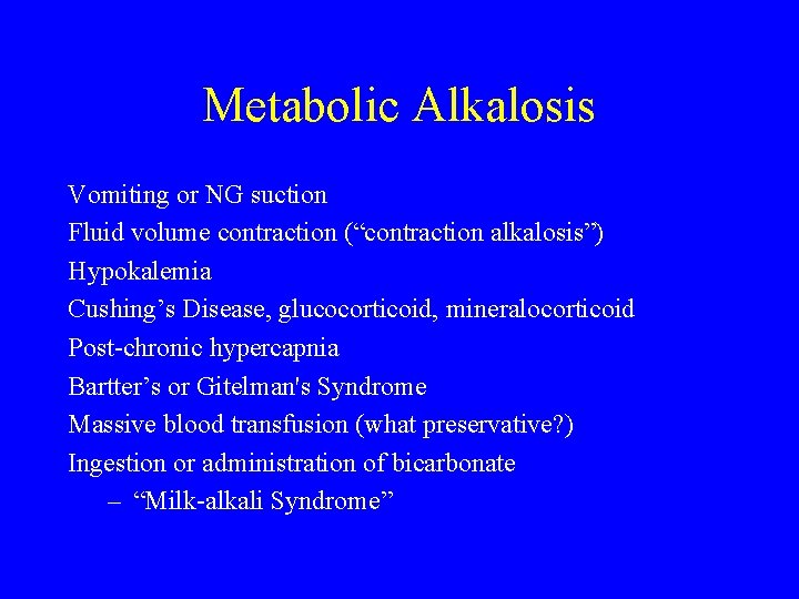 Metabolic Alkalosis Vomiting or NG suction Fluid volume contraction (“contraction alkalosis”) Hypokalemia Cushing’s Disease,