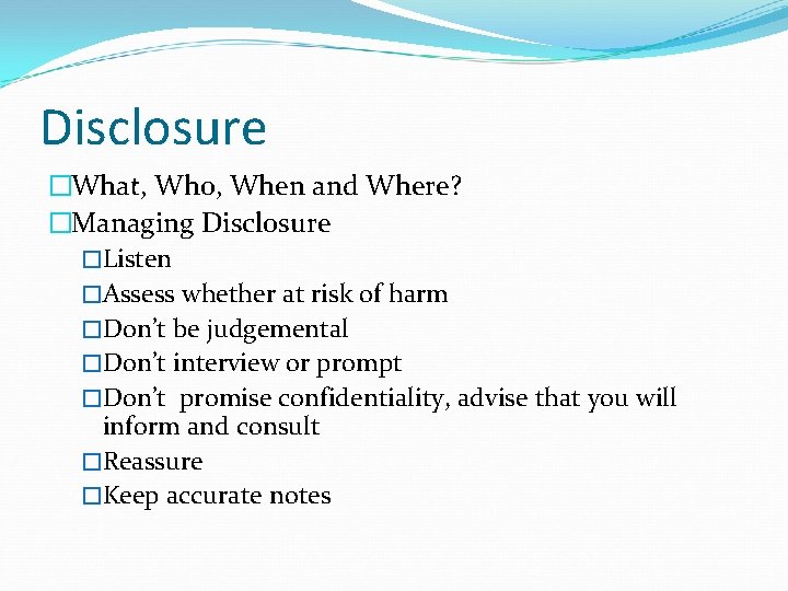 Disclosure �What, Who, When and Where? �Managing Disclosure �Listen �Assess whether at risk of