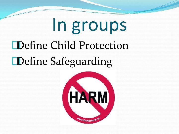 In groups �Define Child Protection �Define Safeguarding 