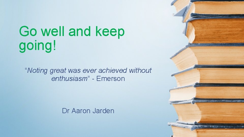 Go well and keep going! “Noting great was ever achieved without enthusiasm” - Emerson