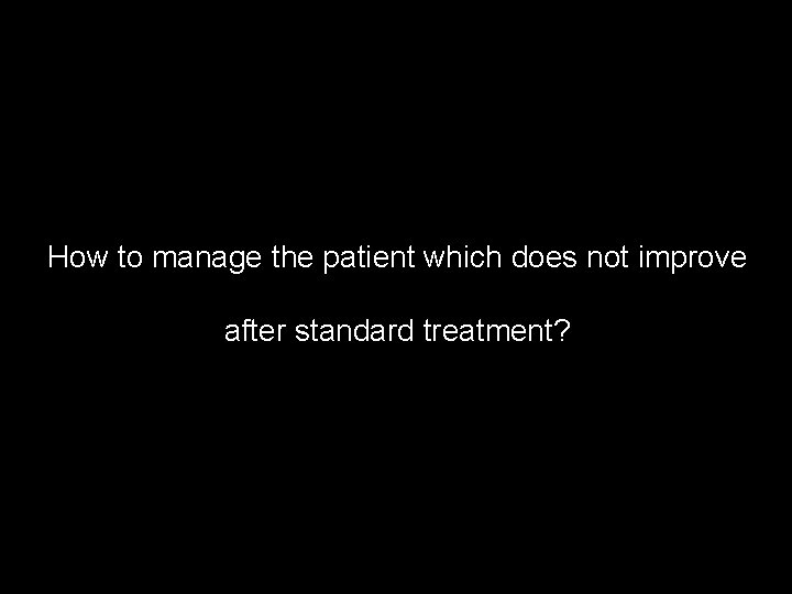 How to manage the patient which does not improve after standard treatment? 