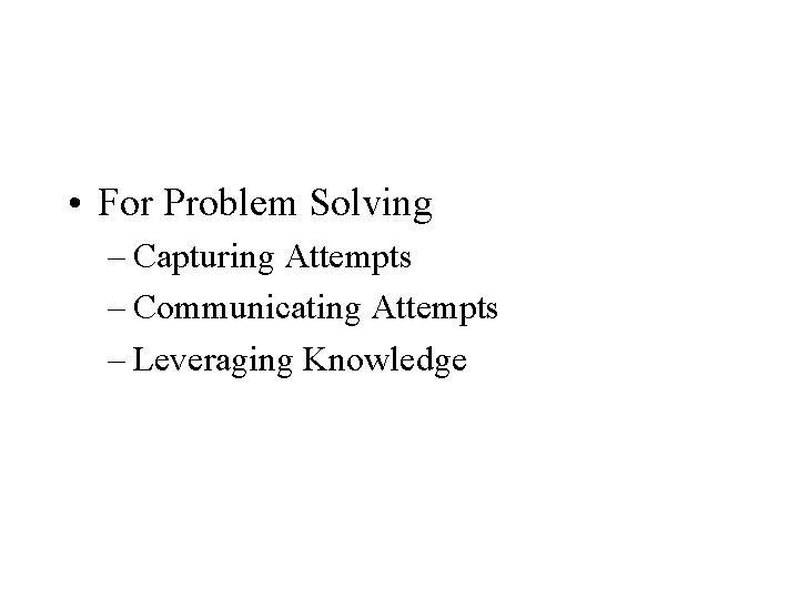 • For Problem Solving – Capturing Attempts – Communicating Attempts – Leveraging Knowledge • For Problem Solving – Capturing Attempts – Communicating Attempts – Leveraging Knowledge