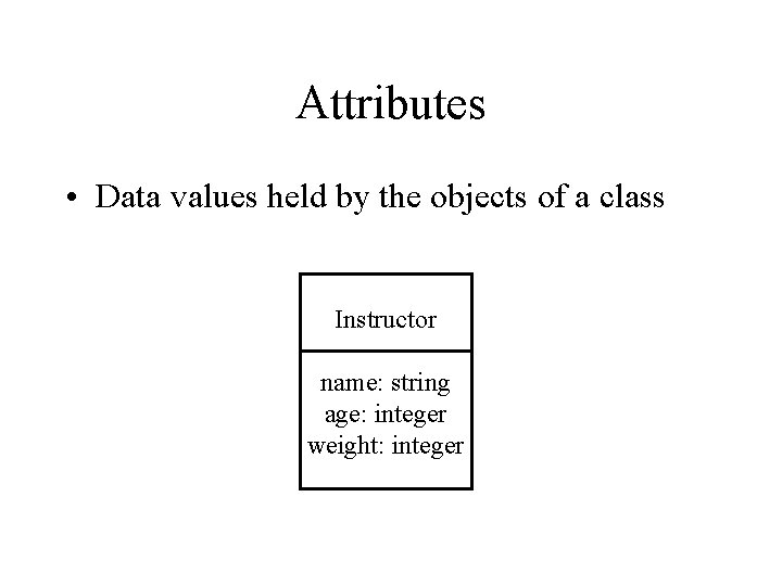 Attributes • Data values held by the objects of a class Instructor name: string