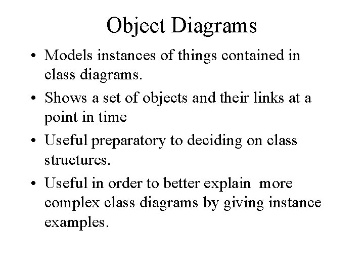 Object Diagrams • Models instances of things contained in class diagrams. • Shows a