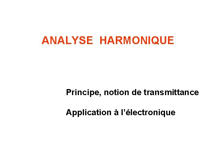 ANALYSE HARMONIQUE Principe, notion de transmittance Application à l’électronique 