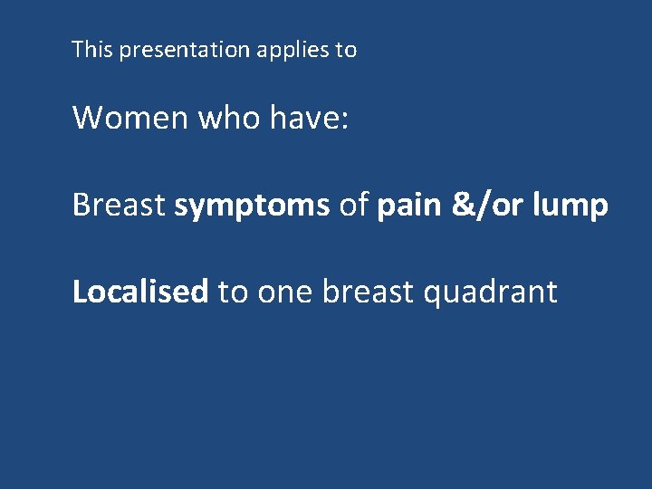 This presentation applies to Women who have: Breast symptoms of pain &/or lump Localised