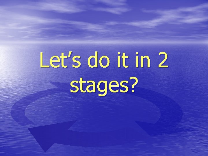 Let’s do it in 2 stages? 