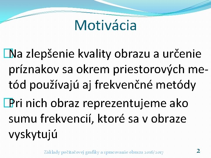 Motivácia �Na zlepšenie kvality obrazu a určenie príznakov sa okrem priestorových metód používajú aj