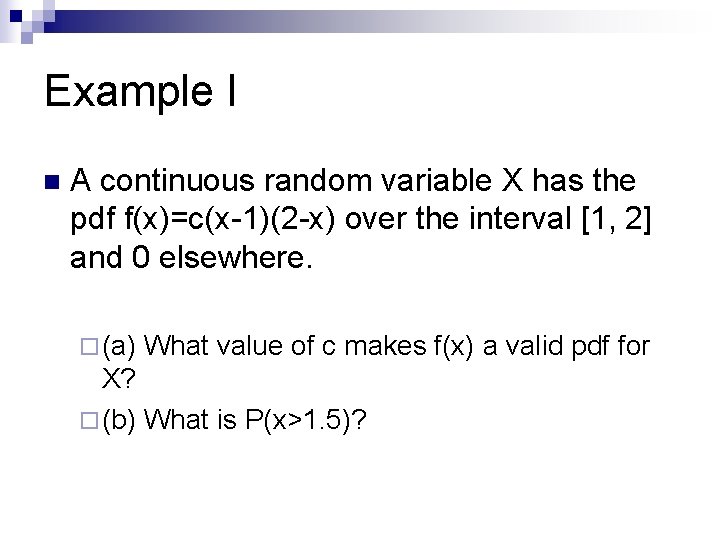 Example I n A continuous random variable X has the pdf f(x)=c(x-1)(2 -x) over