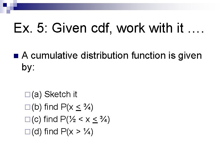 Ex. 5: Given cdf, work with it …. n A cumulative distribution function is