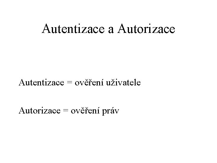 Autentizace a Autorizace Autentizace = ověření uživatele Autorizace = ověření práv 
