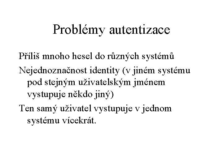 Problémy autentizace Příliš mnoho hesel do různých systémů Nejednoznačnost identity (v jiném systému pod