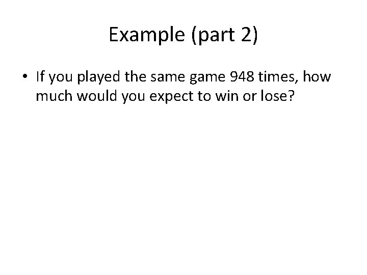 Example (part 2) • If you played the same game 948 times, how much