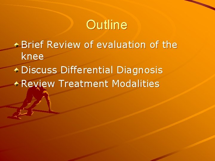 Outline Brief Review of evaluation of the knee Discuss Differential Diagnosis Review Treatment Modalities
