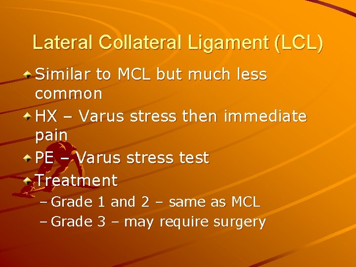 Lateral Collateral Ligament (LCL) Similar to MCL but much less common HX – Varus