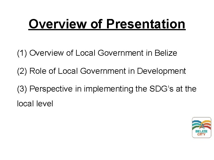 Overview of Presentation (1) Overview of Local Government in Belize (2) Role of Local