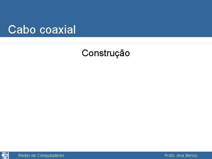 Cabo coaxial Construção Redes de Computadores Profa. Ana Benso 