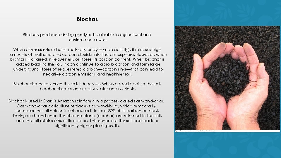 Biochar, produced during pyrolysis, is valuable in agricultural and environmental use. When biomass rots