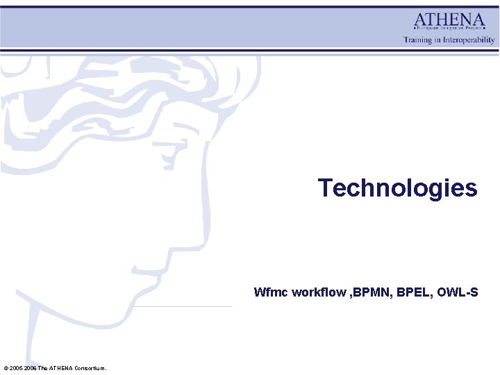 Technologies Wfmc workflow , BPMN, BPEL, OWL-S © 2005 -2006 The ATHENA Consortium. 