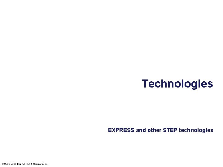 Technologies EXPRESS and other STEP technologies © 2005 -2006 The ATHENA Consortium. 