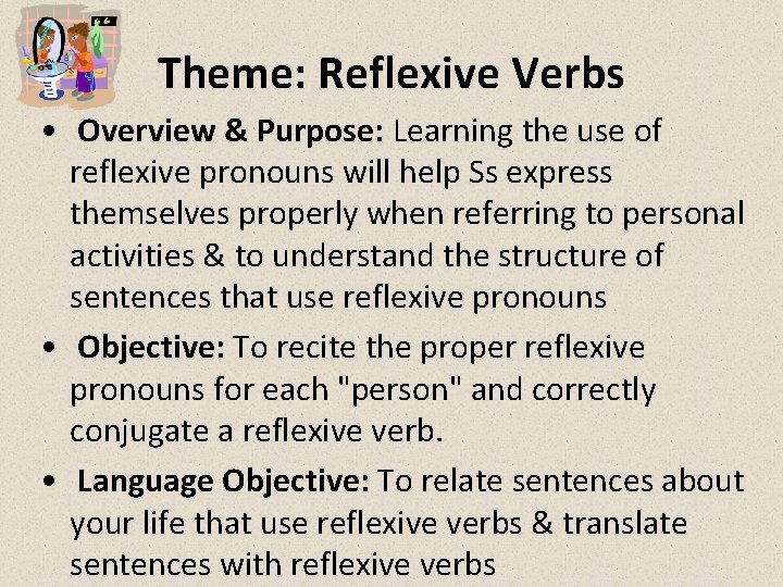 Theme: Reflexive Verbs • Overview & Purpose: Learning the use of reflexive pronouns will