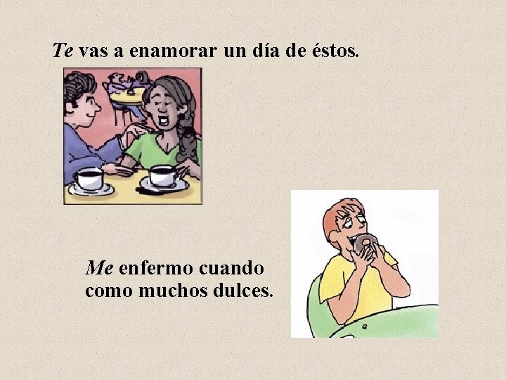 Te vas a enamorar un día de éstos. Me enfermo cuando como muchos dulces.