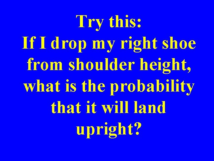 Try this: If I drop my right shoe from shoulder height, what is the