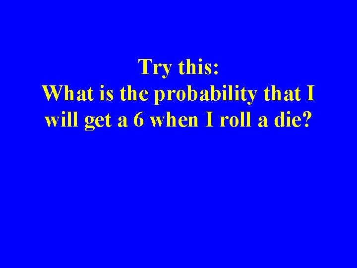 Try this: What is the probability that I will get a 6 when I