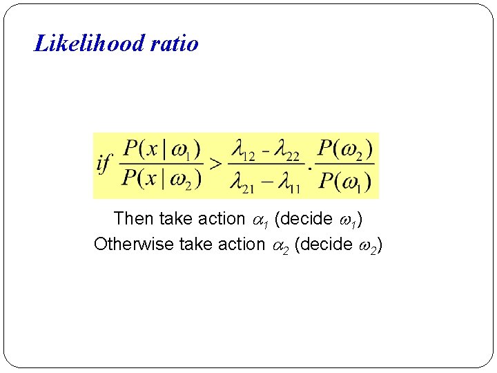 Likelihood ratio Then take action 1 (decide 1) Otherwise take action 2 (decide 2)
