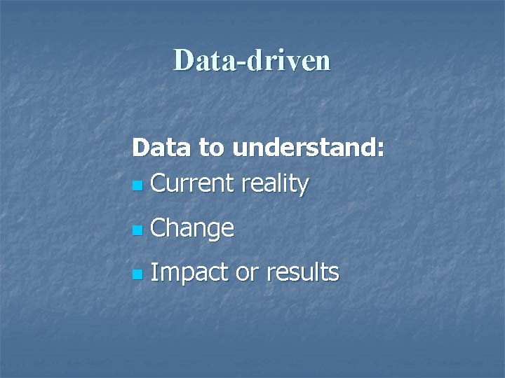 Data-driven Data to understand: n Current reality n Change n Impact or results 