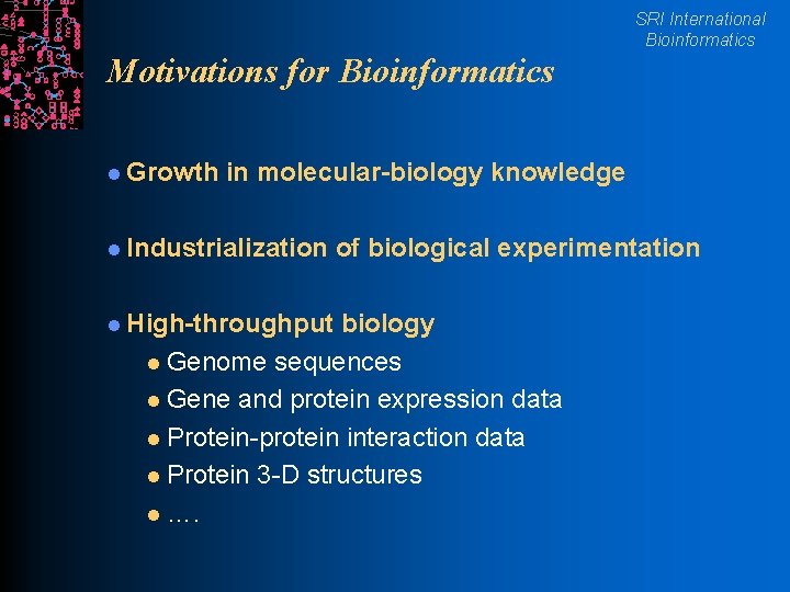 SRI International Bioinformatics Motivations for Bioinformatics l Growth in molecular-biology knowledge l Industrialization l
