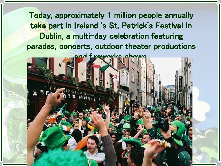 Today, approximately 1 million people annually take part in Ireland 's St. Patrick's Festival