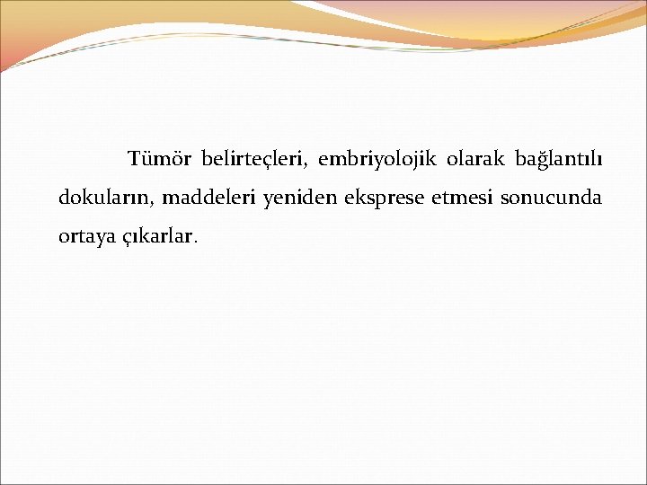Tümör belirteçleri, embriyolojik olarak bağlantılı dokuların, maddeleri yeniden eksprese etmesi sonucunda ortaya çıkarlar. 