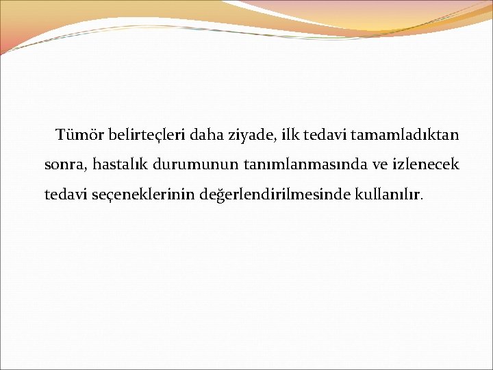 Tümör belirteçleri daha ziyade, ilk tedavi tamamladıktan sonra, hastalık durumunun tanımlanmasında ve izlenecek tedavi