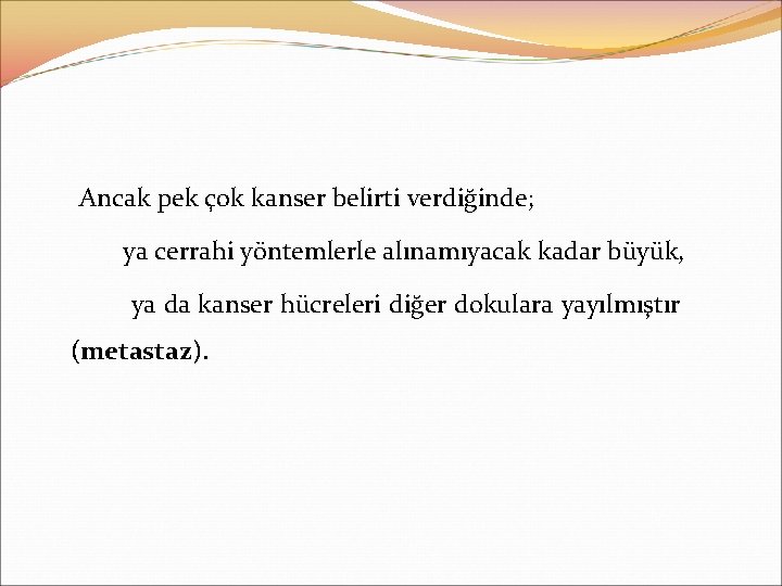 Ancak pek çok kanser belirti verdiğinde; ya cerrahi yöntemlerle alınamıyacak kadar büyük, ya da