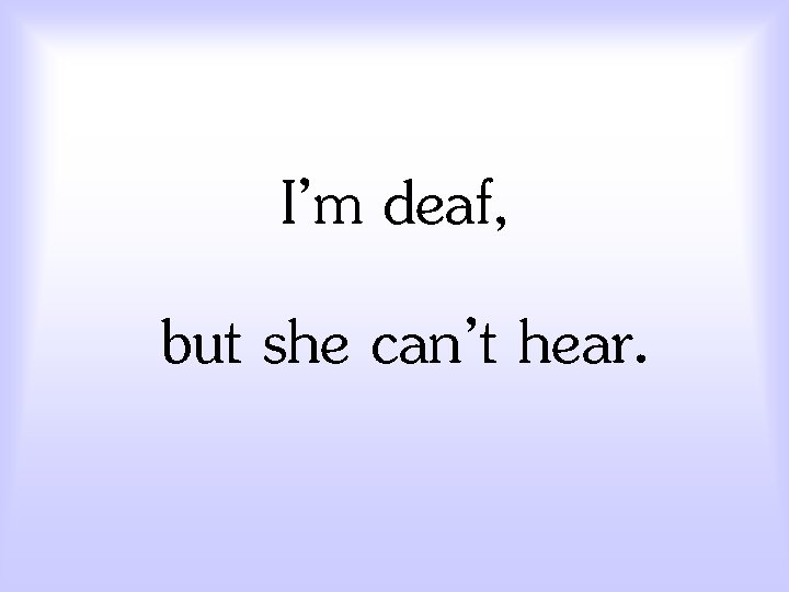 I’m deaf, but she can’t hear. 