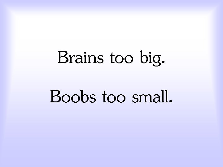 Brains too big. Boobs too small. 