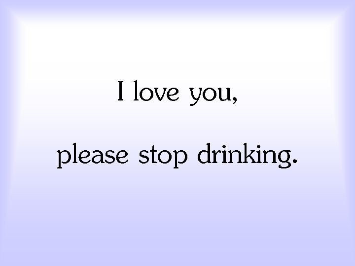 I love you, please stop drinking. 