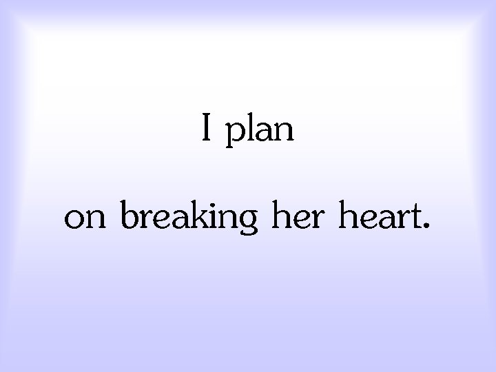 I plan on breaking her heart. 